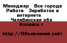 Менеджер - Все города Работа » Заработок в интернете   . Челябинская обл.,Копейск г.